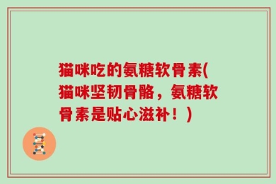 猫咪吃的氨糖软骨素(猫咪坚韧骨骼，氨糖软骨素是贴心滋补！)