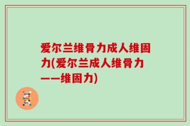 爱尔兰维骨力成人维固力(爱尔兰成人维骨力——维固力)