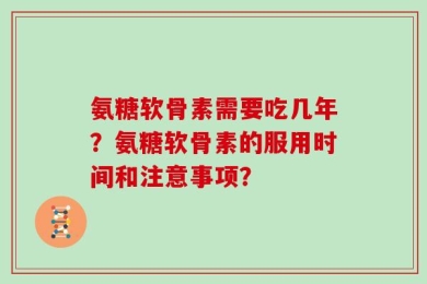 氨糖软骨素需要吃几年？氨糖软骨素的服用时间和注意事项？