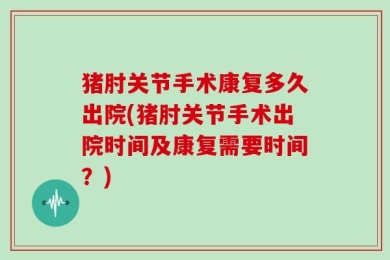 猪肘关节手术康复多久出院(猪肘关节手术出院时间及康复需要时间？)