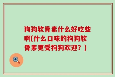 狗狗软骨素什么好吃些啊(什么口味的狗狗软骨素更受狗狗欢迎？)