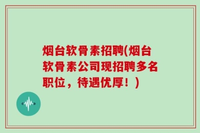 烟台软骨素招聘(烟台软骨素公司现招聘多名职位，待遇优厚！)