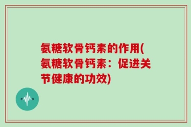氨糖软骨钙素的作用(氨糖软骨钙素：促进关节健康的功效)