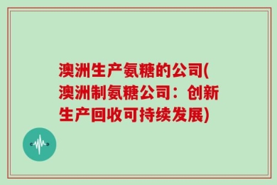澳洲生产氨糖的公司(澳洲制氨糖公司：创新生产回收可持续发展)