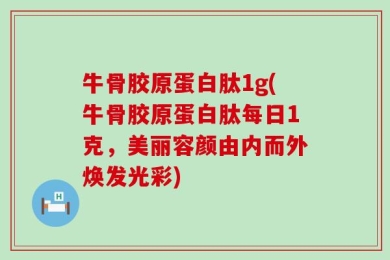 牛骨胶原蛋白肽1g(牛骨胶原蛋白肽每日1克，美丽容颜由内而外焕发光彩)