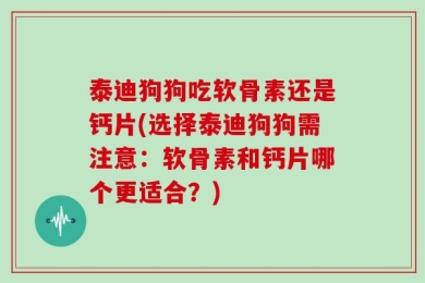 泰迪狗狗吃软骨素还是钙片(选择泰迪狗狗需注意：软骨素和钙片哪个更适合？)