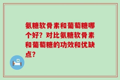 氨糖软骨素和葡萄糖哪个好？对比氨糖软骨素和葡萄糖的功效和优缺点？