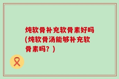 炖软骨补充软骨素好吗(炖软骨汤能够补充软骨素吗？)