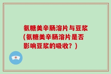 氨糖美辛肠溶片与豆浆(氨糖美辛肠溶片是否影响豆浆的吸收？)