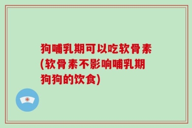 狗哺乳期可以吃软骨素(软骨素不影响哺乳期狗狗的饮食)