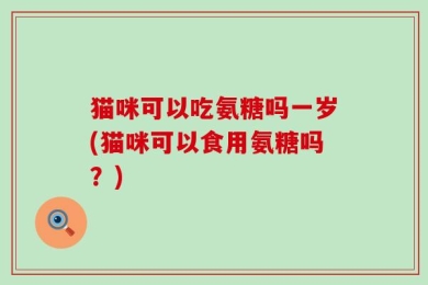 猫咪可以吃氨糖吗一岁(猫咪可以食用氨糖吗？)
