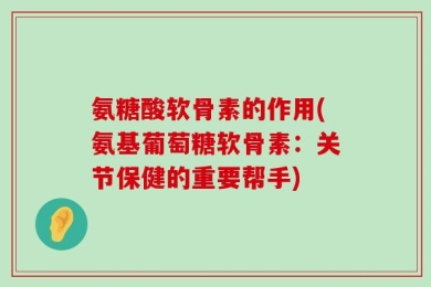 氨糖酸软骨素的作用(氨基葡萄糖软骨素：关节保健的重要帮手)