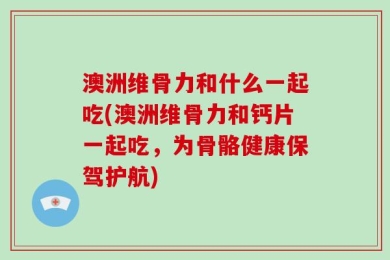 澳洲维骨力和什么一起吃(澳洲维骨力和钙片一起吃，为骨骼健康保驾护航)