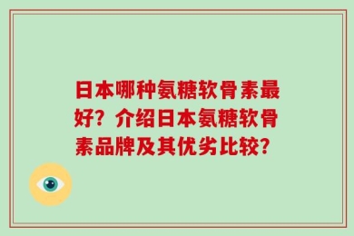 日本哪种氨糖软骨素最好？介绍日本氨糖软骨素品牌及其优劣比较？