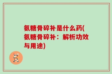 氨糖骨碎补是什么药(氨糖骨碎补：解析功效与用途)
