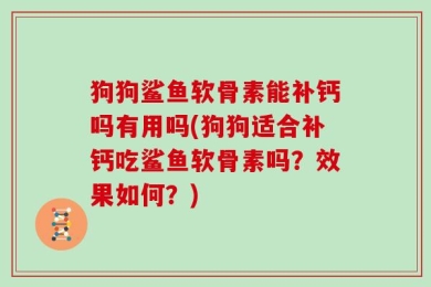 狗狗鲨鱼软骨素能补钙吗有用吗(狗狗适合补钙吃鲨鱼软骨素吗？效果如何？)