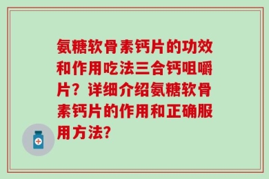 氨糖软骨素钙片的功效和作用吃法三合钙咀嚼片？详细介绍氨糖软骨素钙片的作用和正确服用方法？