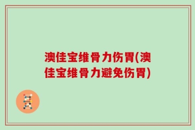 澳佳宝维骨力伤胃(澳佳宝维骨力避免伤胃)