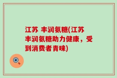 江苏 丰润氨糖(江苏丰润氨糖助力健康，受到消费者青睐)
