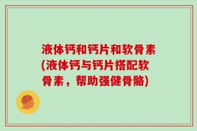 液体钙和钙片和软骨素(液体钙与钙片搭配软骨素，帮助强健骨骼)