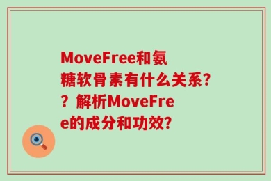 MoveFree和氨糖软骨素有什么关系？？解析MoveFree的成分和功效？