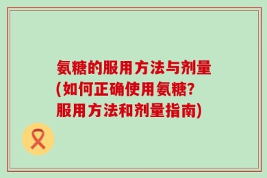 氨糖的服用方法与剂量(如何正确使用氨糖？服用方法和剂量指南)