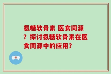 氨糖软骨素 医食同源？探讨氨糖软骨素在医食同源中的应用？