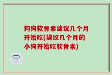 狗狗软骨素建议几个月开始吃(建议几个月的小狗开始吃软骨素)