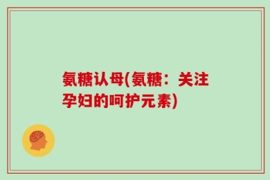 氨糖认母(氨糖：关注孕妇的呵护元素)
