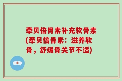 牵贝倍骨素补充软骨素(牵贝倍骨素：滋养软骨，舒缓骨关节不适)