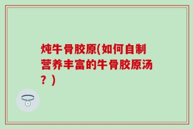 炖牛骨胶原(如何自制营养丰富的牛骨胶原汤？)