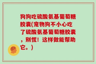 狗狗吃硫酸氨基葡萄糖胶囊(宠物狗不小心吃了硫酸氨基葡萄糖胶囊，别慌！这样做能帮助它。)