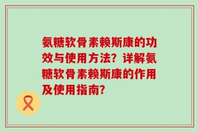 氨糖软骨素赖斯康的功效与使用方法？详解氨糖软骨素赖斯康的作用及使用指南？