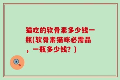 猫吃的软骨素多少钱一瓶(软骨素猫咪必需品，一瓶多少钱？)