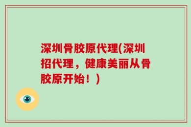 深圳骨胶原代理(深圳招代理，健康美丽从骨胶原开始！)