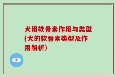 犬用软骨素作用与类型(犬的软骨素类型及作用解析)
