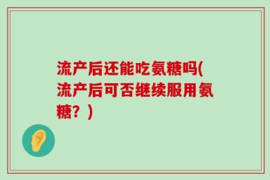 流产后还能吃氨糖吗(流产后可否继续服用氨糖？)