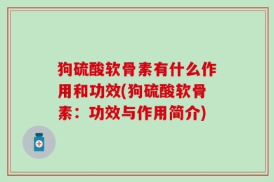 狗硫酸软骨素有什么作用和功效(狗硫酸软骨素：功效与作用简介)