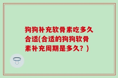狗狗补充软骨素吃多久合适(合适的狗狗软骨素补充周期是多久？)