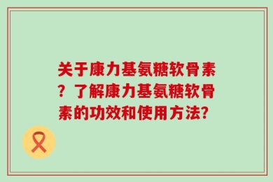 关于康力基氨糖软骨素？了解康力基氨糖软骨素的功效和使用方法？