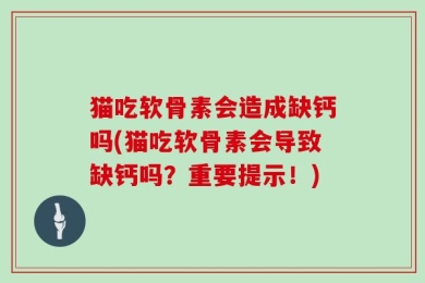 猫吃软骨素会造成缺钙吗(猫吃软骨素会导致缺钙吗？重要提示！)