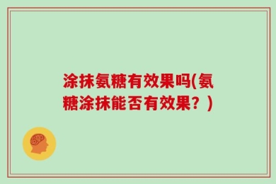 涂抹氨糖有效果吗(氨糖涂抹能否有效果？)