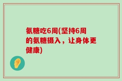 氨糖吃6周(坚持6周的氨糖摄入，让身体更健康)