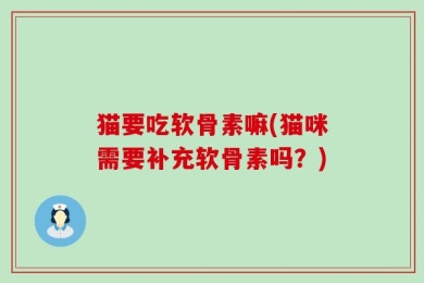 猫要吃软骨素嘛(猫咪需要补充软骨素吗？)