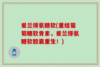 爰兰得氨糖软(重组葡萄糖软骨素，爰兰得氨糖软胶囊重生！)