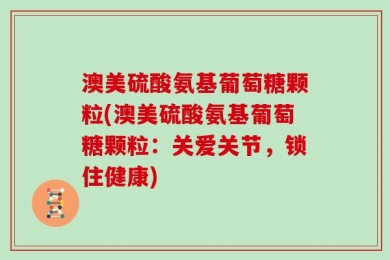 澳美硫酸氨基葡萄糖颗粒(澳美硫酸氨基葡萄糖颗粒：关爱关节，锁住健康)
