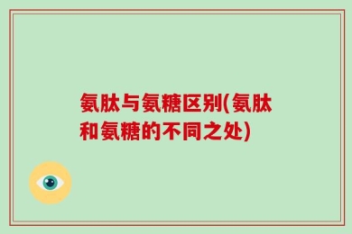 氨肽与氨糖区别(氨肽和氨糖的不同之处)