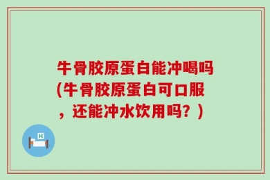 牛骨胶原蛋白能冲喝吗(牛骨胶原蛋白可口服，还能冲水饮用吗？)