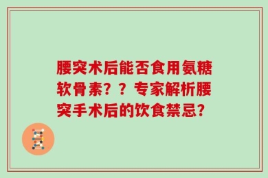 腰突术后能否食用氨糖软骨素？？专家解析腰突手术后的饮食禁忌？