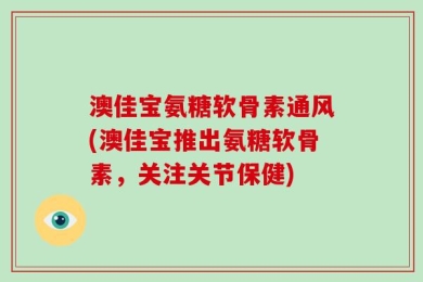 澳佳宝氨糖软骨素通风(澳佳宝推出氨糖软骨素，关注关节保健)